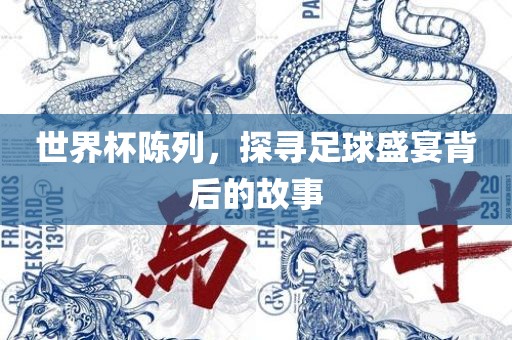 世界杯陈列，探寻足球盛宴背后的故事