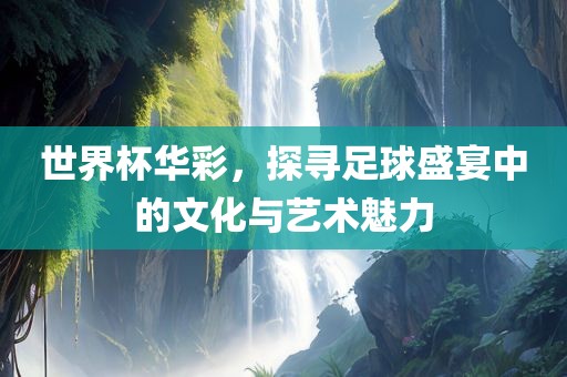 世界杯华彩，探寻足球盛宴中的文化与艺术魅力丹东日丰电子有限公司