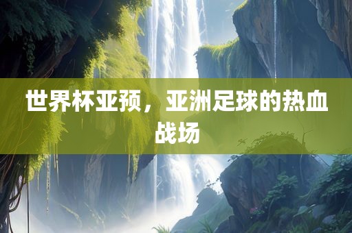 世界杯亚预，亚洲足球的热血战场丹东日丰电子有限公司