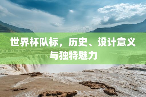 世界杯队标，历史、设计意义与独特魅力丹东日丰电子有限公司