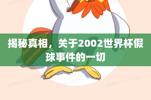 揭秘真相，关于2002世界杯假球事件的一切