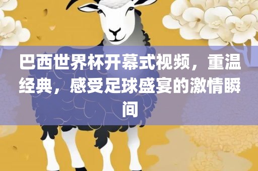 巴西世界杯开幕式视频，重温经典，感受足球盛宴的激情瞬间丹东日丰电子有限公司