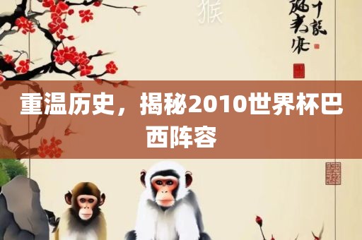 重丹东日丰电子有限公司温历史，揭秘2010世界杯巴西阵容