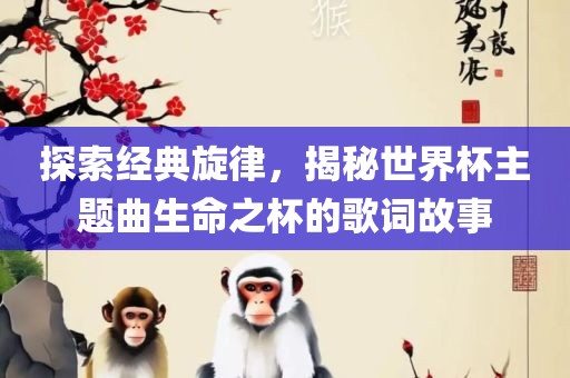 探索经典旋律，揭秘世界杯主题曲生命之杯的歌词故事