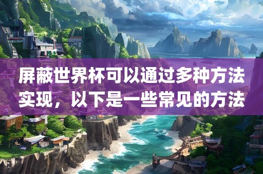 屏蔽世界杯可以通过多种方法实现，以下是一些常见的方法丹东日丰电子有限公司