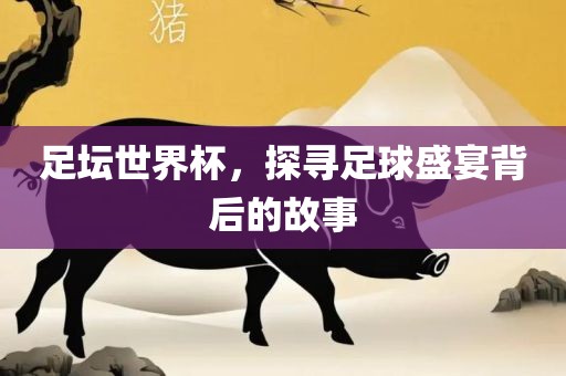 足坛世界杯，探寻足球盛宴背后的故事丹东日丰电子有限公司