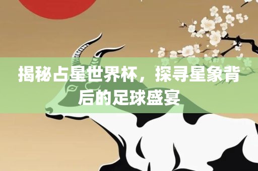 揭丹东日丰电子有限公司秘占星世界杯，探寻星象背后的足球盛宴