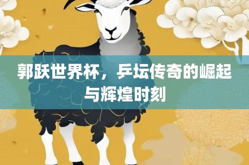 郭跃世界杯，乒坛传奇的崛起与辉煌时刻丹东日丰电子有限公司