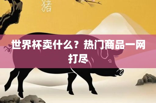 世界杯卖什么？热门商品一网打尽丹东日丰电子有限公司