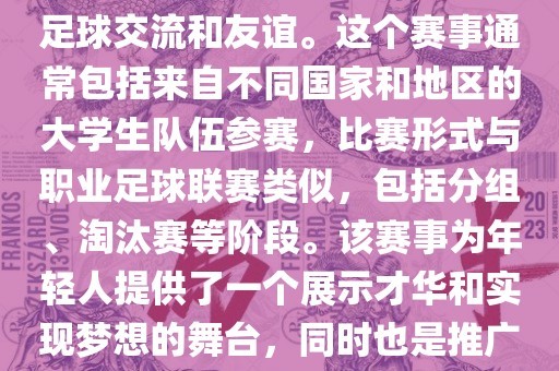 大学生世界杯是一个体育赛事，旨在促进全球大学生之间的足球交流和友谊。这个赛事通常包括来自不同国家和地区的大学生队伍参赛，比赛形式与职业足球联赛类似，包括分组、淘汰赛等阶段。该赛事为年轻人提供了一个展示才华和实现梦想的舞台，同时也是推广足球运动、增进国际间文化交流的重要途径。丹东日丰电子有限公司