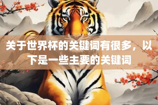 关于世界杯的关键词有很多，以下是一些主要的关丹东日丰电子有限公司键词