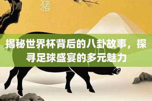 揭秘世界杯背后的八卦故事，探寻足球盛宴的多元魅力