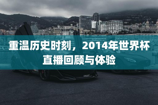 重温历史时刻，2014年世界杯直播回顾与体验
