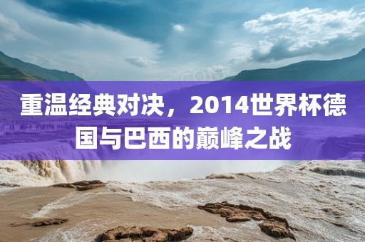 重温经典对决，2014世界杯德国与巴西的巅峰之战