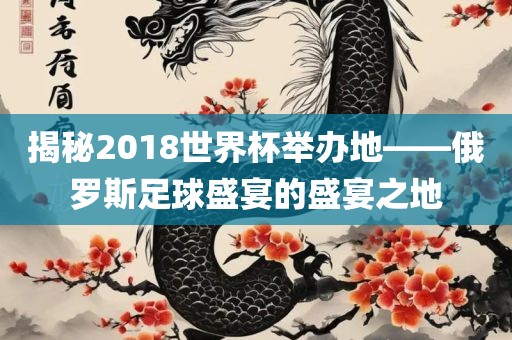 揭秘2018世界杯举办地——俄罗斯足球盛宴的盛宴之地丹东日丰电子有限公司