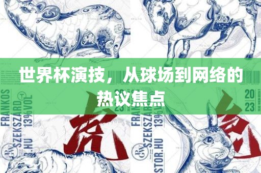 世界杯演技，从球场到网络的热议焦点丹东日丰电子有限公司