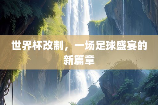 世界杯改制，一场足球盛宴的新篇章丹东日丰电子有限公司