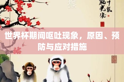 世界杯期间呕吐现象，原因、预防与应对措施丹东日丰电子有限公司