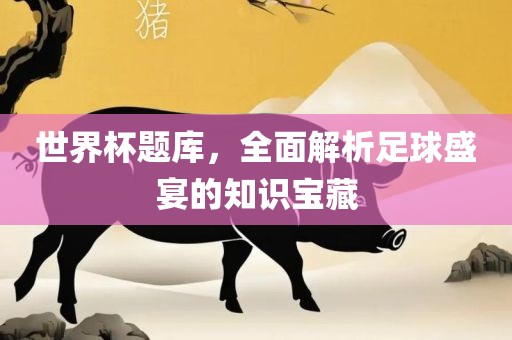 世界杯题库，全面解析足球盛宴的丹东日丰电子有限公司知识宝藏