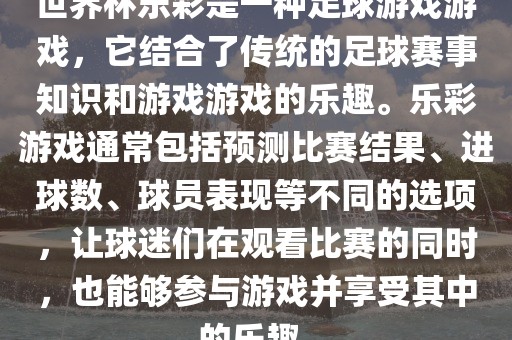世界杯乐彩是一种足球游戏游戏，它结合了传统的足球赛事知识和游戏游戏的乐趣。乐彩游戏通常包括预测比赛结果、进球数、球员表现等不同的选项，让球迷们在观看比赛的同时，也能够参与游戏并享受其中的乐趣。丹东日丰电子有限公司