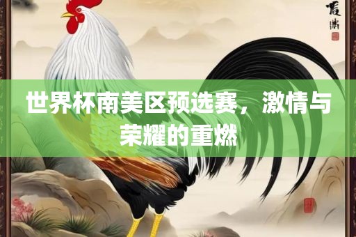 世界杯南美区预选赛，激情与荣耀的重燃丹东日丰电子有限公司