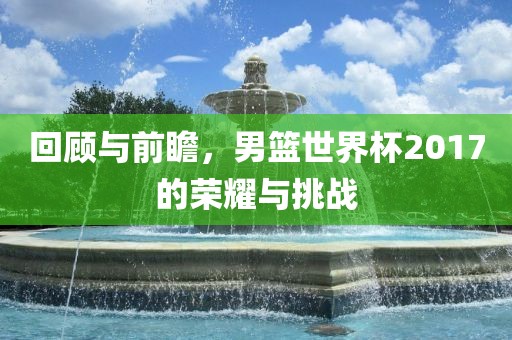 回顾与前瞻，男篮世界杯2017的荣耀与挑战