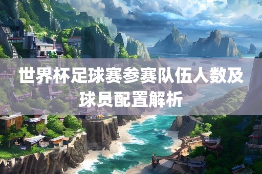 世界杯足球赛参赛队伍人数及球员配置解析丹东日丰电子有限公司