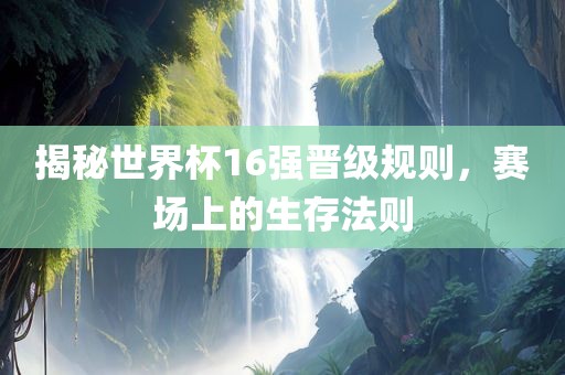 揭秘世界杯16强晋级规则，赛场上的生存法则丹东日丰电子有限公司