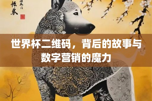 世界杯二维码，背后的故事丹东日丰电子有限公司与数字营销的魔力