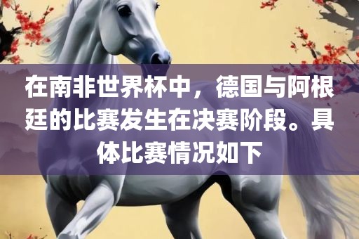在南非世界杯中，德国与阿根廷的比赛发生在决赛阶段。具体比丹东日丰电子有限公司赛情况如下