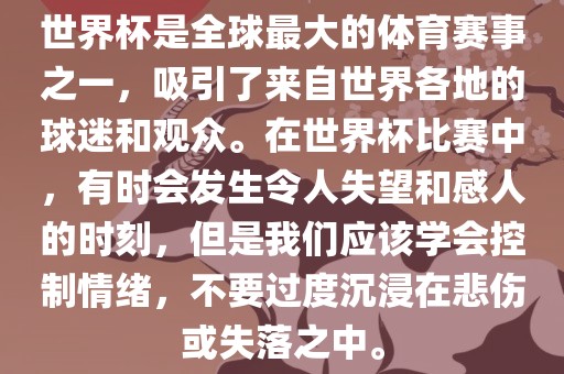 世界杯是全球最大的体育赛事之一，吸引了来自世界各地的球迷和观众。在世界杯比赛中，有时会发生令人失望和感人的时刻，但是我们应该学会控制情绪，不要过度沉浸在悲伤或失落之中。丹东日丰电子有限公司