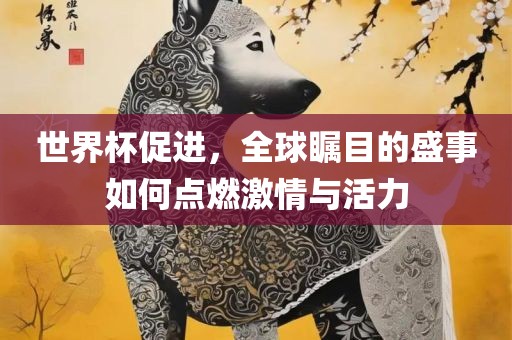 世界杯促进，全球瞩目的盛事如何点燃激情与活力丹东日丰电子有限公司