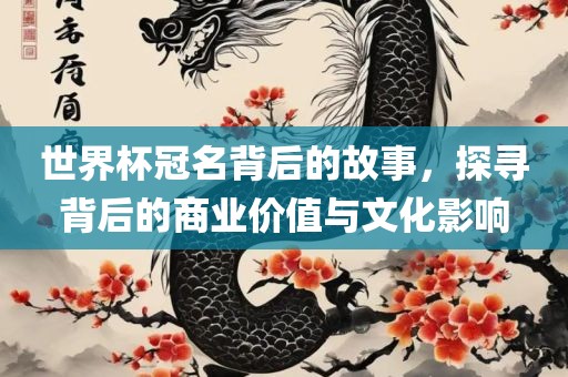 世界杯冠名背后的故事，探寻背后的商业价值与文化影响丹东日丰电子有限公司