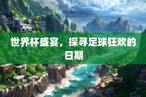 世界杯盛宴，探寻足球狂欢的日期丹东日丰电子有限公司