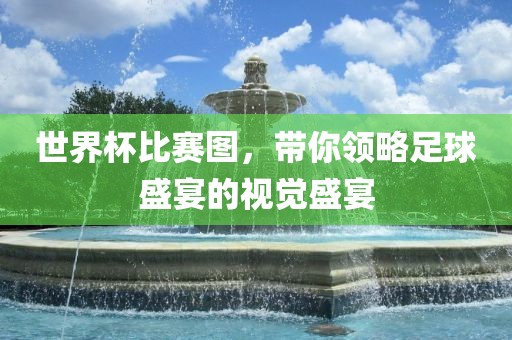 世界杯比赛图，带你领略足球盛宴的视觉盛宴