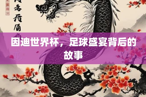 因迪世界杯，足球盛宴背后的故事丹东日丰电子有限公司