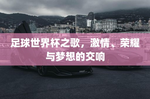 足球世界杯之歌，激情、荣耀与梦想的交响丹东日丰电子有限公司