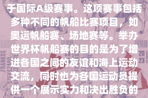 世界杯帆船赛是一项具有世界影响力的水上运动赛事，它属于国际A级赛事。这项赛事包括多种不同的帆船比赛项目，丹东日丰电子有限公司如奥运帆船赛、场地赛等。举办世界杯帆船赛的目的是为了增进各国之间的友谊和海上运动交流，同时也为各国运动员提供一个展示实力和决出胜负的平台。以下是关于世界杯帆船赛的一些重要信息