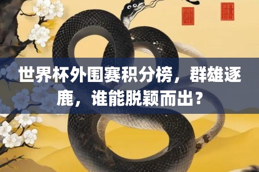 世界杯外围赛积分榜，群雄逐鹿，谁能脱颖而出？