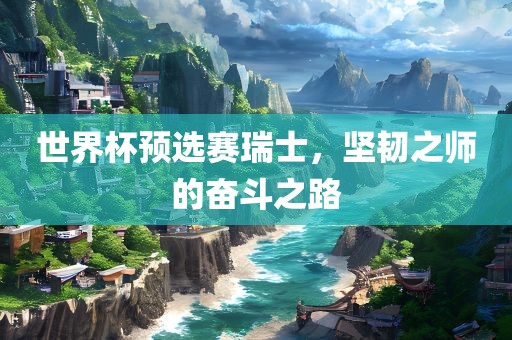 世界杯预选赛瑞士，坚韧之师的奋斗之路