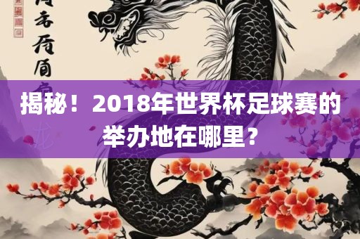 揭秘！2018年世界杯足球赛丹东日丰电子有限公司的举办地在哪里？
