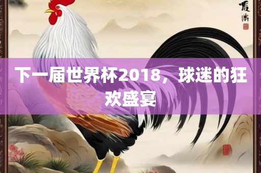 下一届世界杯2018，球迷的狂欢盛宴