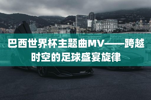 巴西世界杯主题曲MV——跨越时空的足球盛宴旋律丹东日丰电子有限公司