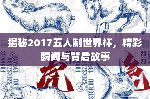 揭秘2017五人制世界杯，精彩瞬间与背后故事