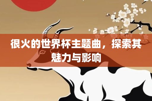 很火的世界杯主题曲，探索其魅力与影响