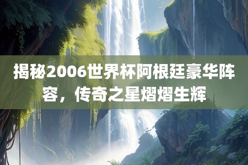 揭秘2006世界丹东日丰电子有限公司杯阿根廷豪华阵容，传奇之星熠熠生辉
