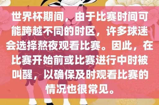 世界杯期间，由于比赛时间可能跨越不同的时区，许多球迷会选择熬夜观看比赛。因此，在比赛开始前或比赛进行中时被叫醒，以确保及时观看比赛的情况也很常见。丹东日丰电子有限公司