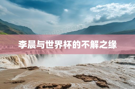 李晨与世界杯的不解之缘丹东日丰电子有限公司