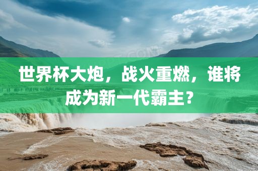 世界杯大炮，战火重燃，谁将成为新一代霸主？丹东日丰电子有限公司