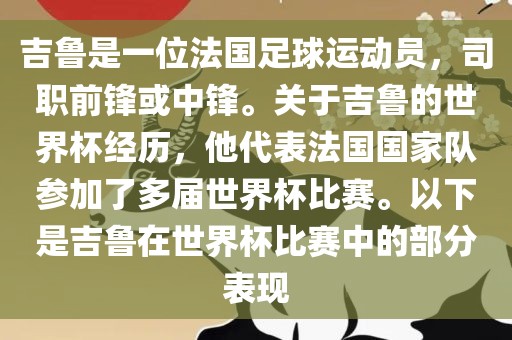 吉鲁是一位法国足球运动员，司职前锋或中锋。关于吉鲁的世界杯经历，他代表法国国家队参加了多届世界杯比赛。以下是吉鲁在世界杯比赛中的部分表现丹东日丰电子有限公司